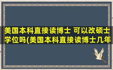 美国本科直接读博士 可以改硕士学位吗(美国本科直接读博士几年)